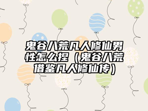 鬼谷八荒凡人修仙男性怎么捏（鬼谷八荒借鉴凡人修仙传）