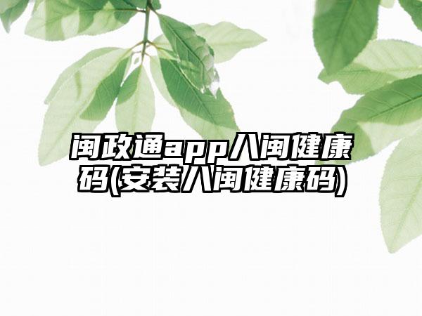 闽政通app八闽健康码(安装八闽健康码)