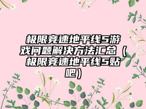 极限竞速地平线5游戏问题解决方法汇总（极限竞速地平线5贴吧）