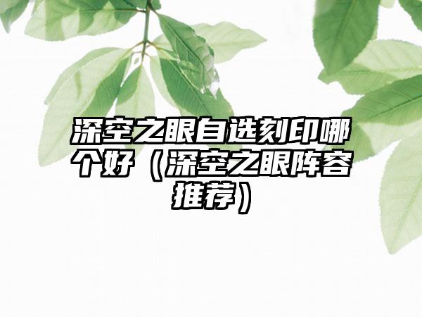 深空之眼自选刻印哪个好（深空之眼阵容推荐）
