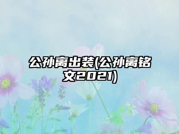 公孙离出装(公孙离铭文2021)