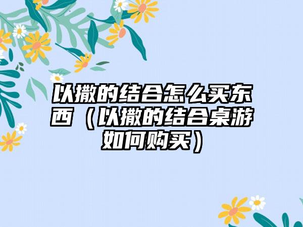 以撒的结合怎么买东西（以撒的结合桌游如何购买）
