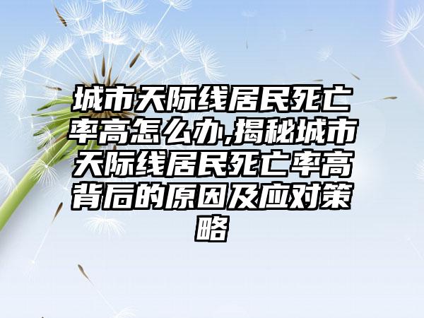 城市天际线居民死亡率高怎么办,揭秘城市天际线居民死亡率高背后的原因及应对策略