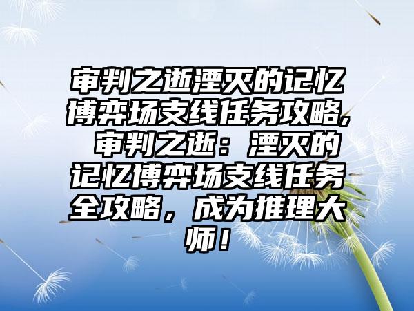 审判之逝湮灭的记忆博弈场支线任务攻略, 审判之逝：湮灭的记忆博弈场支线任务全攻略，成为推理大师！