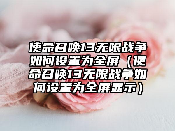 使命召唤13无限战争如何设置为全屏（使命召唤13无限战争如何设置为全屏显示）