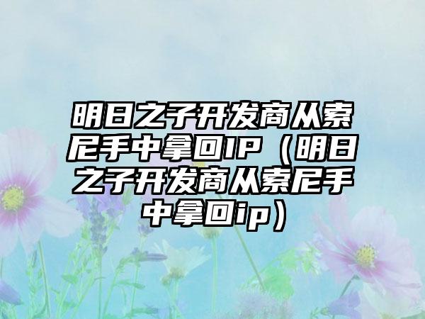 明日之子开发商从索尼手中拿回IP（明日之子开发商从索尼手中拿回ip）