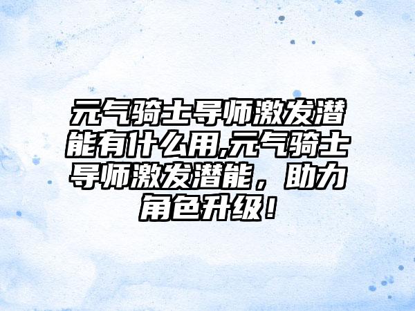 元气骑士导师激发潜能有什么用,元气骑士导师激发潜能，助力角色升级！