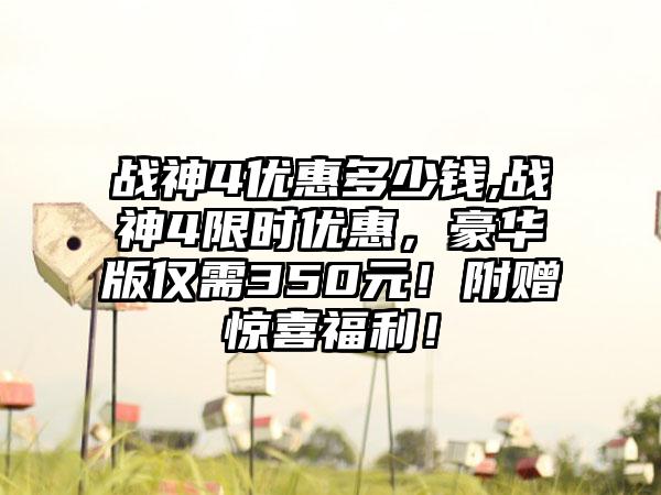 战神4优惠多少钱,战神4限时优惠，豪华版仅需350元！附赠惊喜福利！