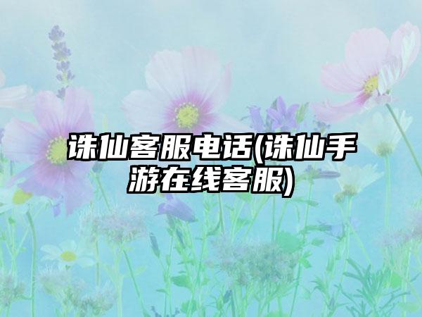 诛仙客服电话(诛仙手游在线客服)