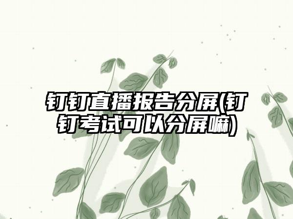 钉钉直播报告分屏(钉钉考试可以分屏嘛)