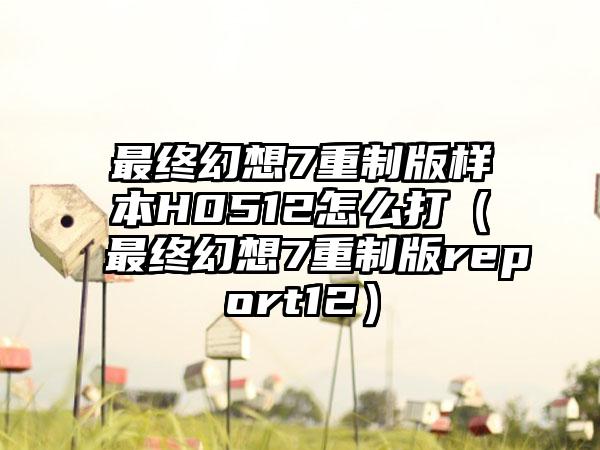最终幻想7重制版样本H0512怎么打（最终幻想7重制版report12）