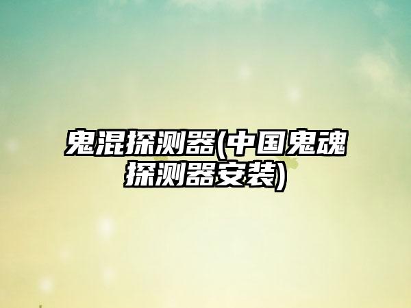 鬼混探测器(中国鬼魂探测器安装)