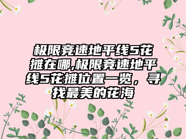 极限竞速地平线5花摊在哪,极限竞速地平线5花摊位置一览，寻找最美的花海