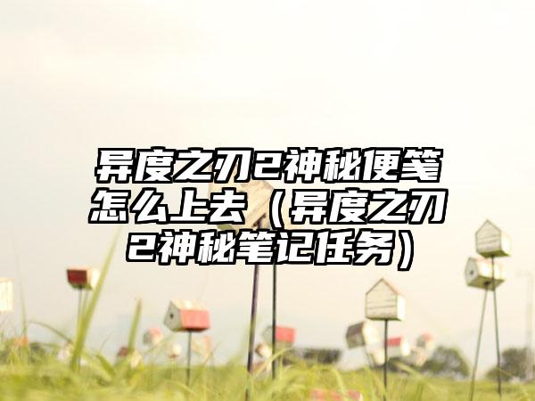异度之刃2神秘便笺怎么上去（异度之刃2神秘笔记任务）