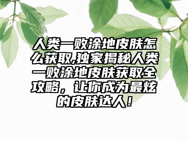 人类一败涂地皮肤怎么获取,独家揭秘人类一败涂地皮肤获取全攻略，让你成为最炫的皮肤达人！