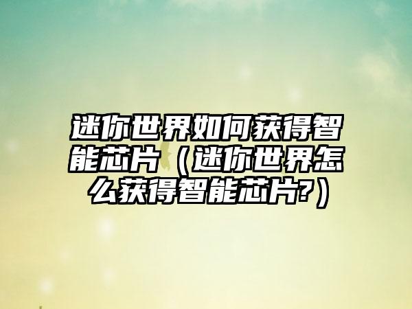 迷你世界如何获得智能芯片（迷你世界怎么获得智能芯片?）