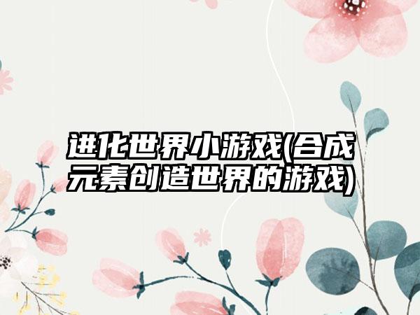 进化世界小游戏(合成元素创造世界的游戏)