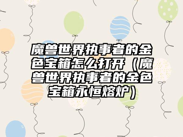 魔兽世界执事者的金色宝箱怎么打开（魔兽世界执事者的金色宝箱永恒熔炉）