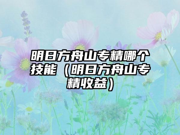 明日方舟山专精哪个技能（明日方舟山专精收益）