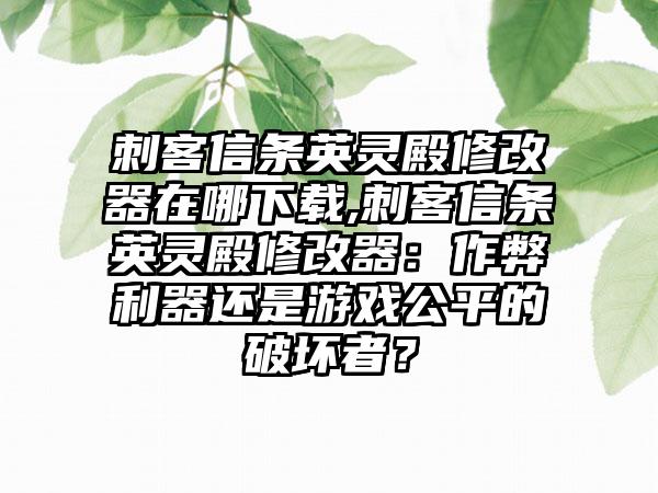 刺客信条英灵殿修改器在哪下载,刺客信条英灵殿修改器：作弊利器还是游戏公平的破坏者？