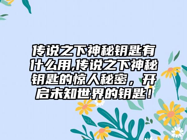 传说之下神秘钥匙有什么用,传说之下神秘钥匙的惊人秘密，开启未知世界的钥匙！