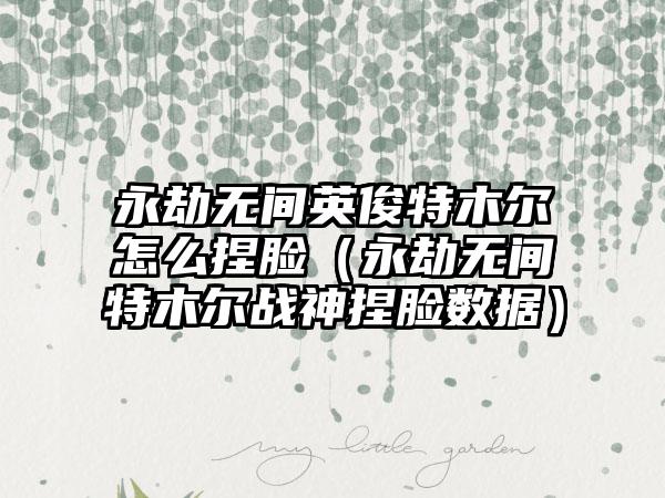 永劫无间英俊特木尔怎么捏脸（永劫无间特木尔战神捏脸数据）