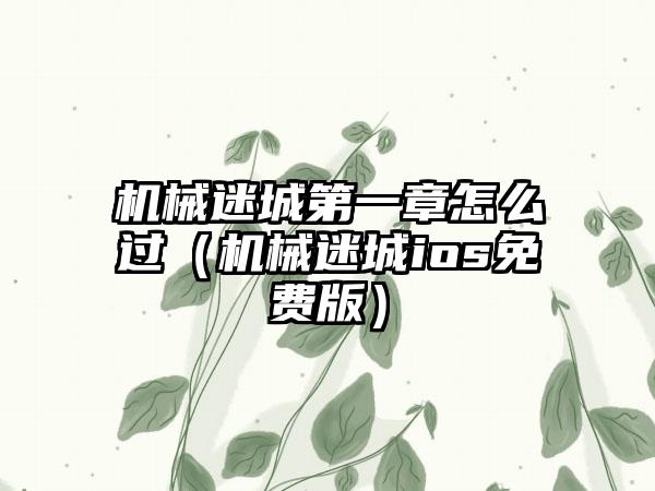 机械迷城第一章怎么过（机械迷城ios免费版）