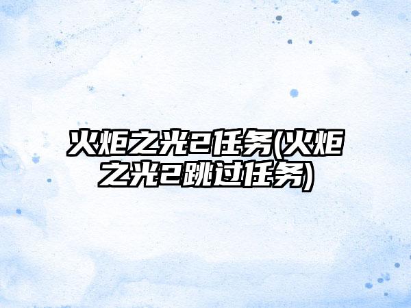 火炬之光2任务(火炬之光2跳过任务)