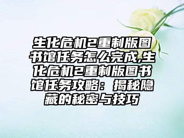 生化危机2重制版图书馆任务怎么完成,生化危机2重制版图书馆任务攻略：揭秘隐藏的秘密与技巧