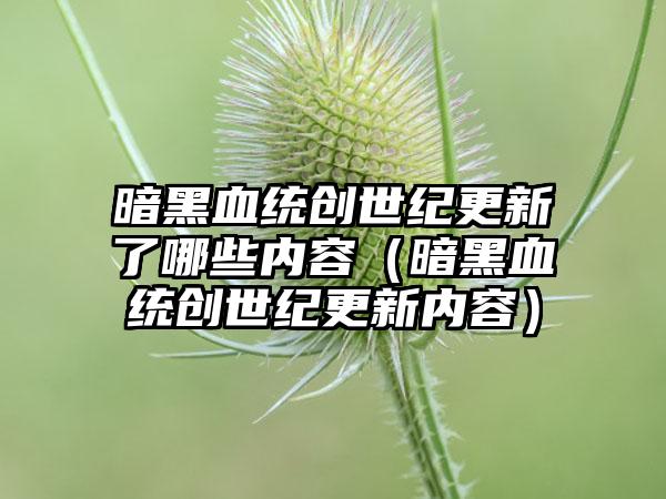 暗黑血统创世纪更新了哪些内容（暗黑血统创世纪更新内容）