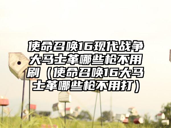 使命召唤16现代战争大马士革哪些枪不用刷（使命召唤16大马士革哪些枪不用打）