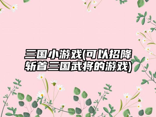 三国小游戏(可以招降斩首三国武将的游戏)