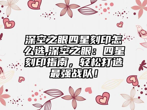 深空之眼四星刻印怎么选,深空之眼：四星刻印指南，轻松打造最强战队！