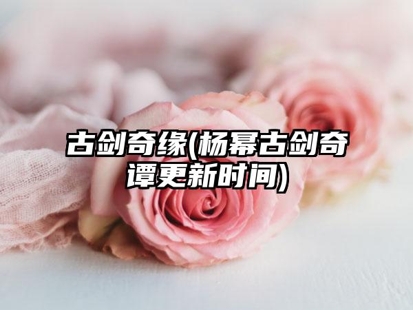 古剑奇缘(杨幂古剑奇谭更新时间)