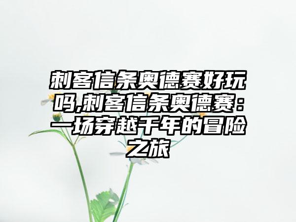 刺客信条奥德赛好玩吗,刺客信条奥德赛：一场穿越千年的冒险之旅