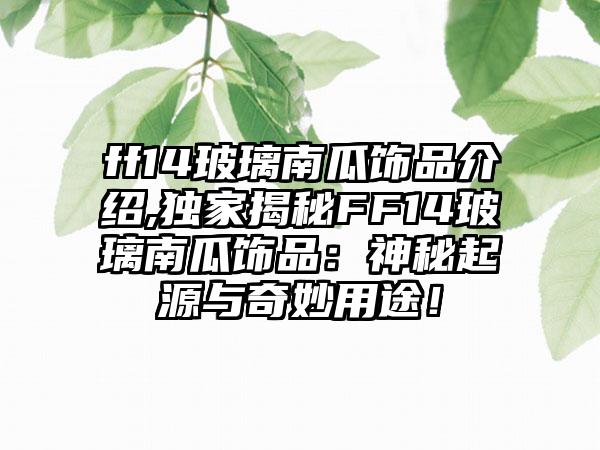 ff14玻璃南瓜饰品介绍,独家揭秘FF14玻璃南瓜饰品：神秘起源与奇妙用途！