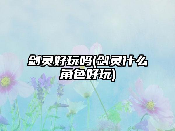 剑灵好玩吗(剑灵什么角色好玩)