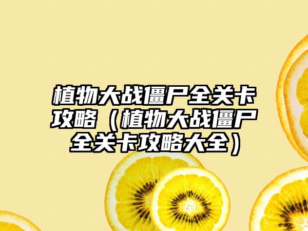 植物大战僵尸全关卡攻略（植物大战僵尸全关卡攻略大全）