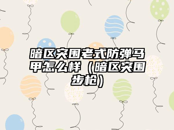 暗区突围老式防弹马甲怎么样（暗区突围步枪）