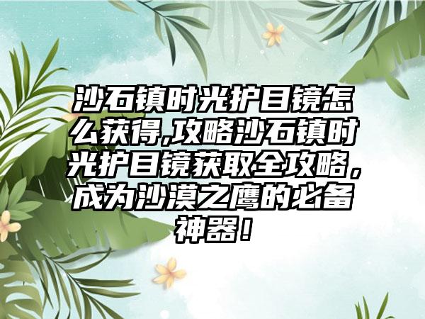 沙石镇时光护目镜怎么获得,攻略沙石镇时光护目镜获取全攻略，成为沙漠之鹰的必备神器！