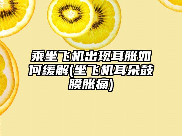 乘坐飞机出现耳胀如何缓解(坐飞机耳朵鼓膜胀痛)