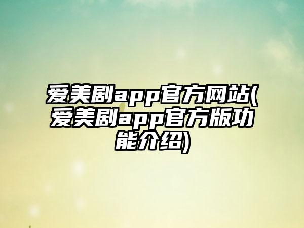 爱美剧app官方网站(爱美剧app官方版功能介绍)