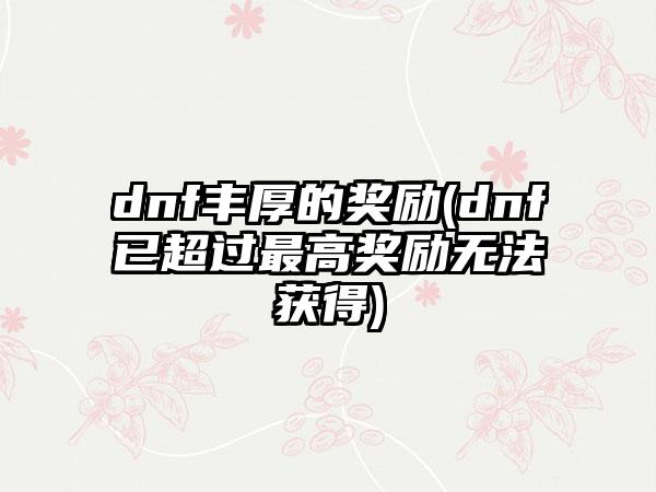 dnf丰厚的奖励(dnf已超过最高奖励无法获得)