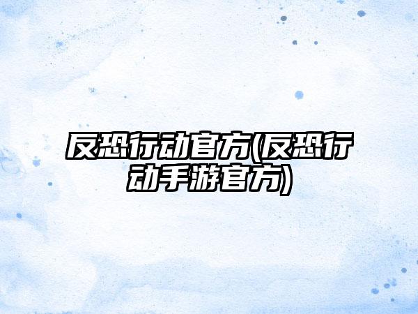 反恐行动官方(反恐行动手游官方)