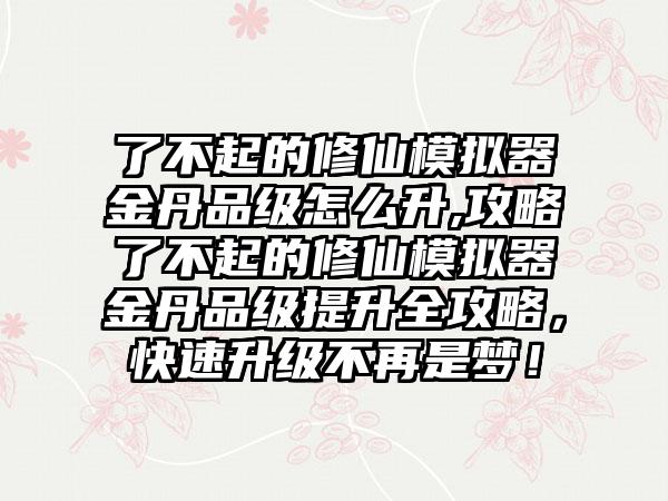 了不起的修仙模拟器金丹品级怎么升,攻略了不起的修仙模拟器金丹品级提升全攻略，快速升级不再是梦！