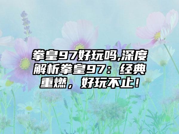 拳皇97好玩吗,深度解析拳皇97：经典重燃，好玩不止！