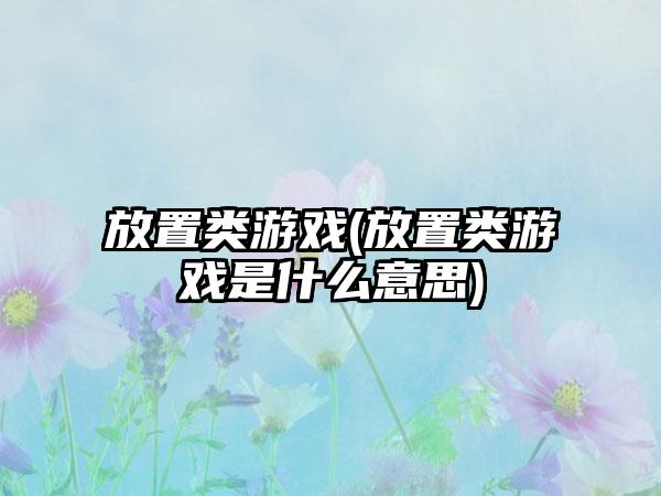 放置类游戏(放置类游戏是什么意思)