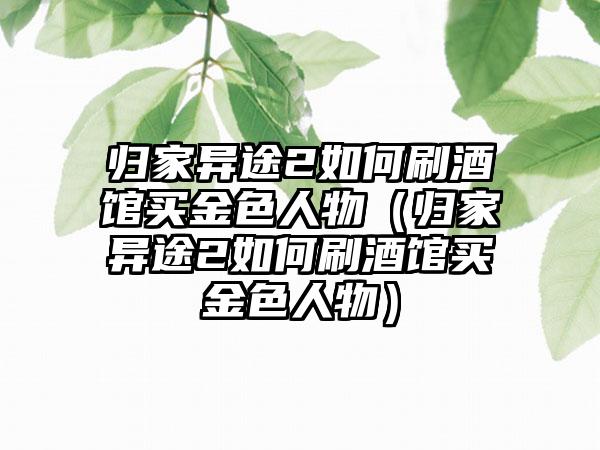 归家异途2如何刷酒馆买金色人物（归家异途2如何刷酒馆买金色人物）