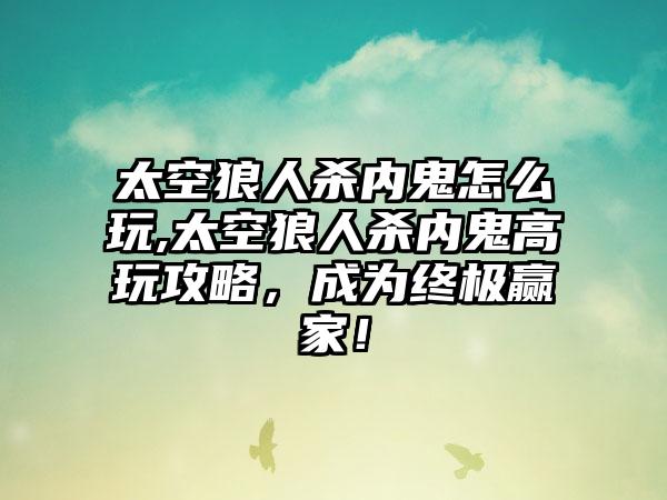 太空狼人杀内鬼怎么玩,太空狼人杀内鬼高玩攻略，成为终极赢家！