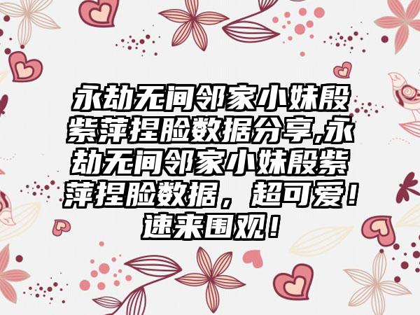 永劫无间邻家小妹殷紫萍捏脸数据分享,永劫无间邻家小妹殷紫萍捏脸数据，超可爱！速来围观！